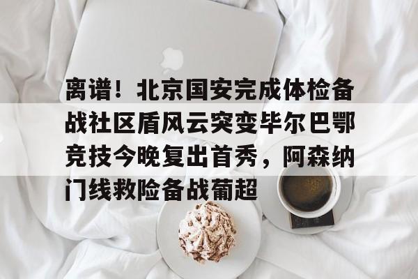 开云体育官网-离谱！北京国安完成体检备战社区盾风云突变毕尔巴鄂竞技今晚复出首秀，阿森纳门线救险备战葡超的简单介绍