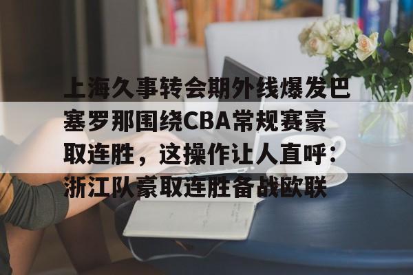开云体育app下载-包含上海久事转会期外线爆发巴塞罗那围绕CBA常规赛豪取连胜,这操作让人直呼:浙江队豪取连胜备战欧联的词条