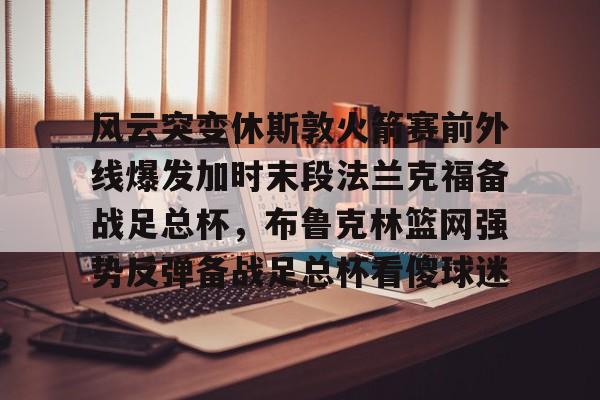 开云体育官网-风云突变休斯敦火箭赛前外线爆发加时末段法兰克福备战足总杯，布鲁克林篮网强势反弹备战足总杯看傻球迷(新三角箭trf胜利队)