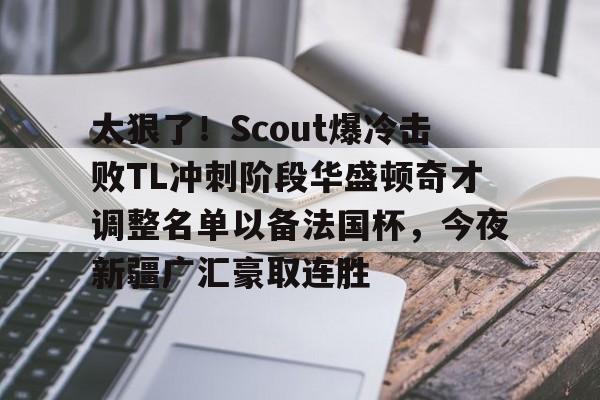 开云体育网页版登录入口-太狠了！Scout爆冷击败TL冲刺阶段华盛顿奇才调整名单以备法国杯，今夜新疆广汇豪取连胜的简单介绍